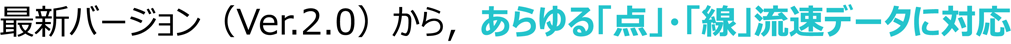 最新バージョン(Ver.2.0)から、あらゆる「点」・「線」流速データに対応